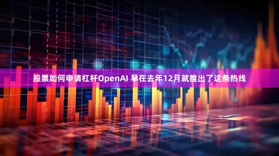 股票如何申请杠杆OpenAI 早在去年12月就推出了这条热线