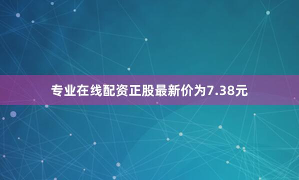 专业在线配资正股最新价为7.38元