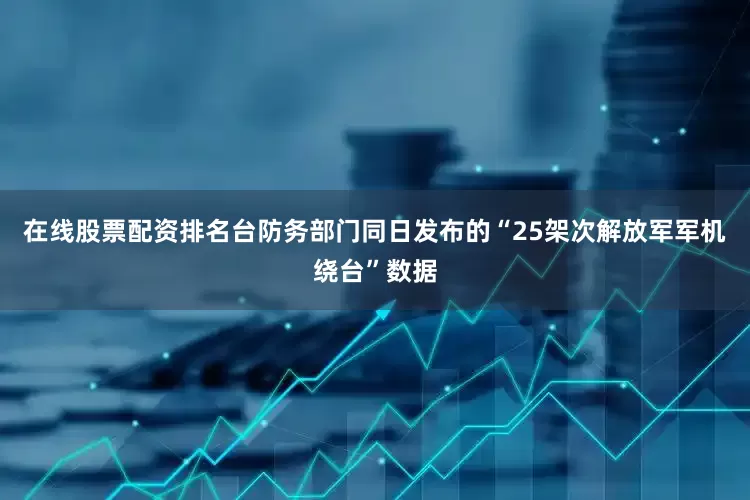 在线股票配资排名台防务部门同日发布的“25架次解放军军机绕台”数据