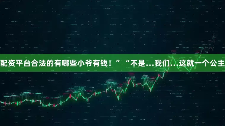 配资平台合法的有哪些小爷有钱！” “不是…我们…这就一个公主