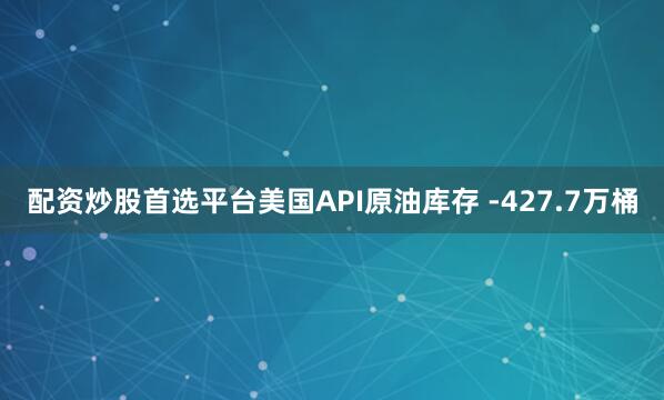配资炒股首选平台美国API原油库存 -427.7万桶