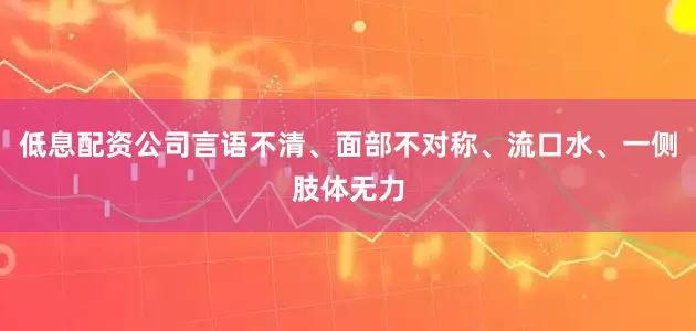 低息配资公司言语不清、面部不对称、流口水、一侧肢体无力