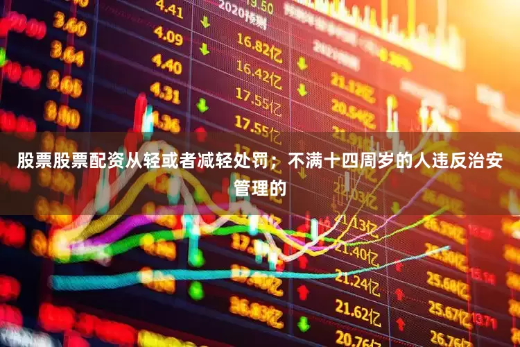 股票股票配资从轻或者减轻处罚；不满十四周岁的人违反治安管理的