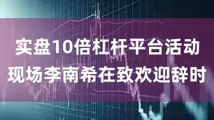 实盘10倍杠杆平台活动现场李南希在致欢迎辞时