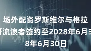 场外配资罗斯维尔与格拉斯哥流浪者签约至2028年6月30日