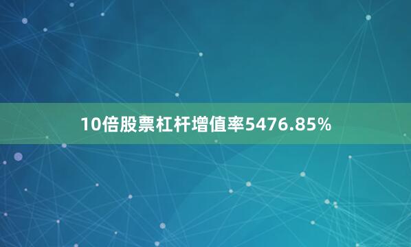 10倍股票杠杆增值率5476.85%