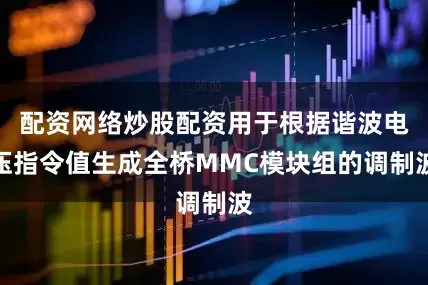 配资网络炒股配资用于根据谐波电压指令值生成全桥MMC模块组的调制波