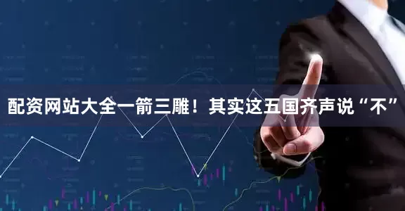 配资网站大全一箭三雕！其实这五国齐声说“不”