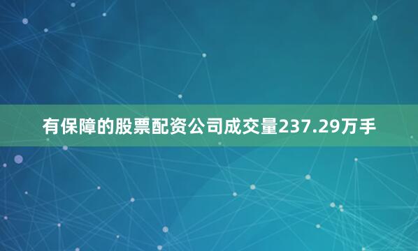 有保障的股票配资公司成交量237.29万手