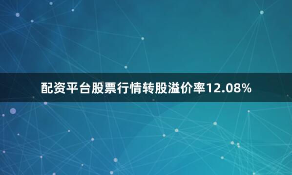 配资平台股票行情转股溢价率12.08%