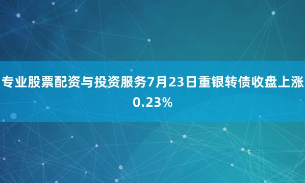专业股票配资与投资服务7月23日重银转债收盘上涨0.23%