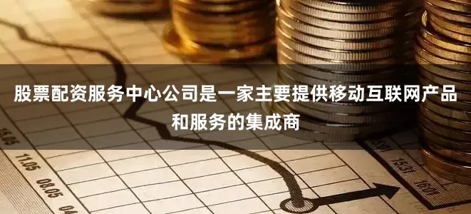 股票配资服务中心公司是一家主要提供移动互联网产品和服务的集成商