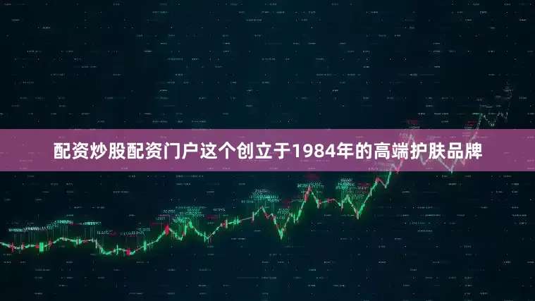 配资炒股配资门户这个创立于1984年的高端护肤品牌