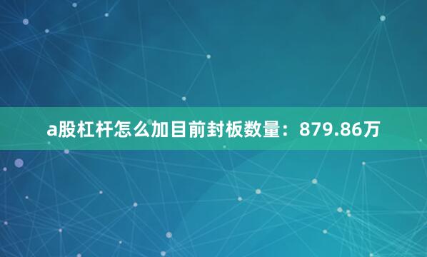 a股杠杆怎么加目前封板数量：879.86万