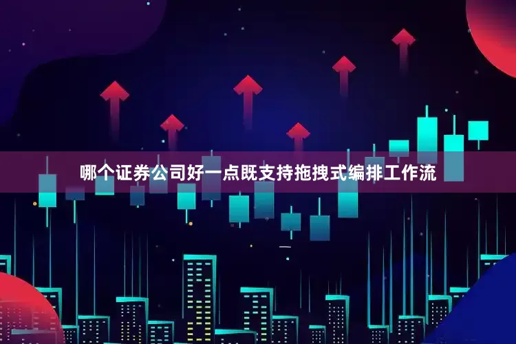 哪个证券公司好一点既支持拖拽式编排工作流