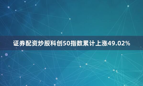 证券配资炒股科创50指数累计上涨49.02%