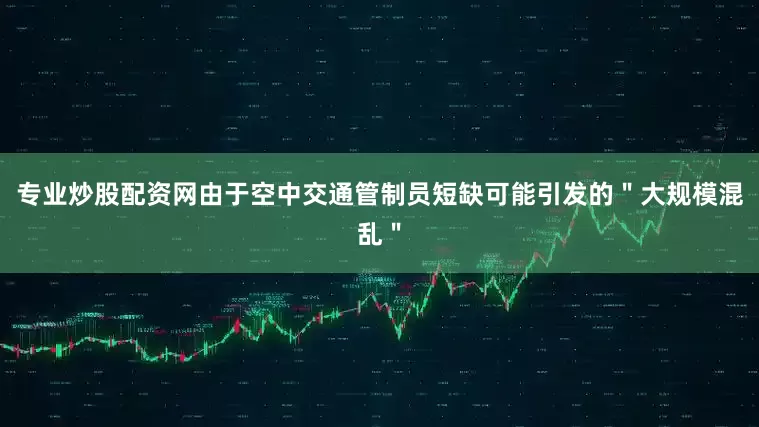 专业炒股配资网由于空中交通管制员短缺可能引发的＂大规模混乱＂