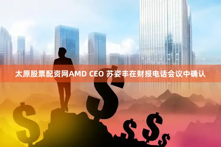 太原股票配资网AMD CEO 苏姿丰在财报电话会议中确认