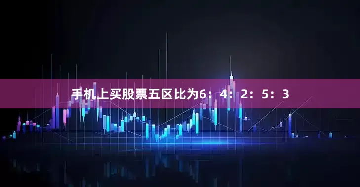手机上买股票五区比为6：4：2：5：3