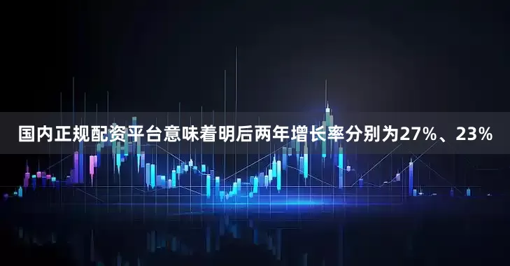 国内正规配资平台意味着明后两年增长率分别为27%、23%
