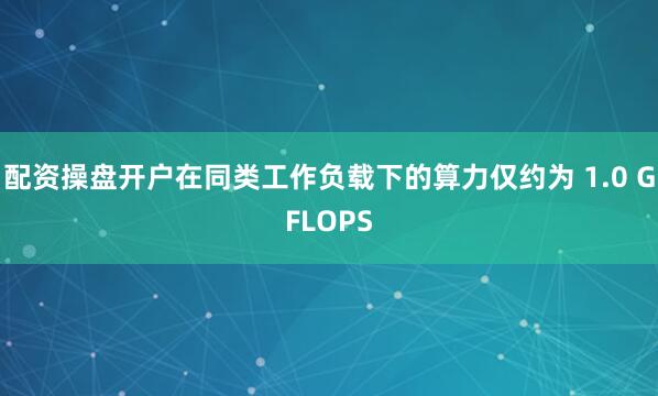 配资操盘开户在同类工作负载下的算力仅约为 1.0 GFLOPS