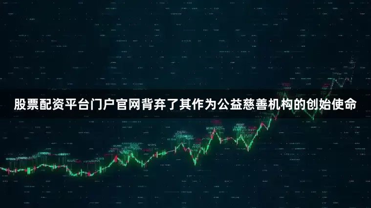 股票配资平台门户官网背弃了其作为公益慈善机构的创始使命