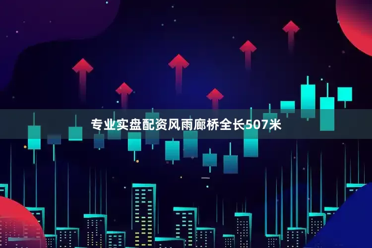专业实盘配资风雨廊桥全长507米